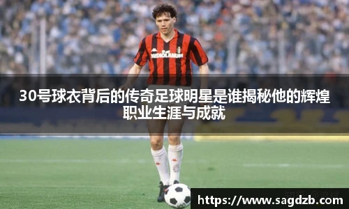30号球衣背后的传奇足球明星是谁揭秘他的辉煌职业生涯与成就